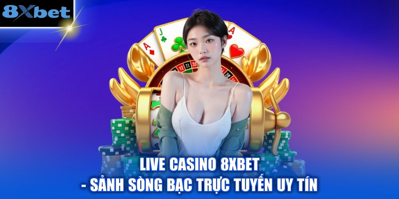 Live Casino 8XBET - Sảnh Sòng Bạc Trực Tuyến Uy Tín